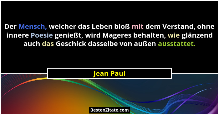 Der Mensch, welcher das Leben bloß mit dem Verstand, ohne innere Poesie genießt, wird Mageres behalten, wie glänzend auch das Geschick das... - Jean Paul