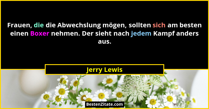 Frauen, die die Abwechslung mögen, sollten sich am besten einen Boxer nehmen. Der sieht nach jedem Kampf anders aus.... - Jerry Lewis