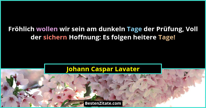 Fröhlich wollen wir sein am dunkeln Tage der Prüfung, Voll der sichern Hoffnung: Es folgen heitere Tage!... - Johann Caspar Lavater