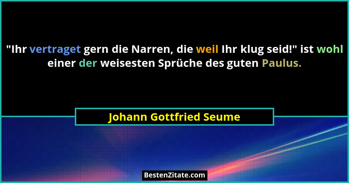 "Ihr vertraget gern die Narren, die weil Ihr klug seid!" ist wohl einer der weisesten Sprüche des guten Paulus.... - Johann Gottfried Seume