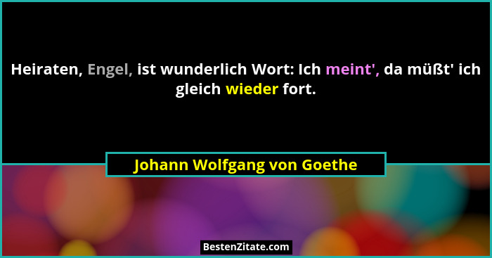 Heiraten, Engel, ist wunderlich Wort: Ich meint', da müßt' ich gleich wieder fort.... - Johann Wolfgang von Goethe