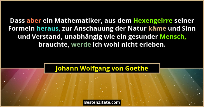 Dass aber ein Mathematiker, aus dem Hexengeirre seiner Formeln heraus, zur Anschauung der Natur käme und Sinn und Verstan... - Johann Wolfgang von Goethe
