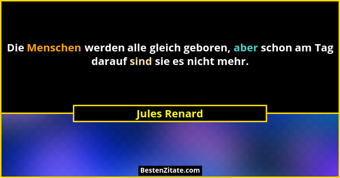 Die Menschen werden alle gleich geboren, aber schon am Tag darauf sind sie es nicht mehr.... - Jules Renard