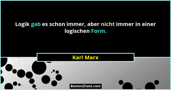Logik gab es schon immer, aber nicht immer in einer logischen Form.... - Karl Marx