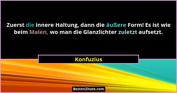 Zuerst die innere Haltung, dann die äußere Form! Es ist wie beim Malen, wo man die Glanzlichter zuletzt aufsetzt.... - Konfuzius