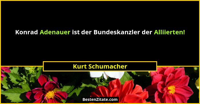 Konrad Adenauer ist der Bundeskanzler der Alliierten!... - Kurt Schumacher