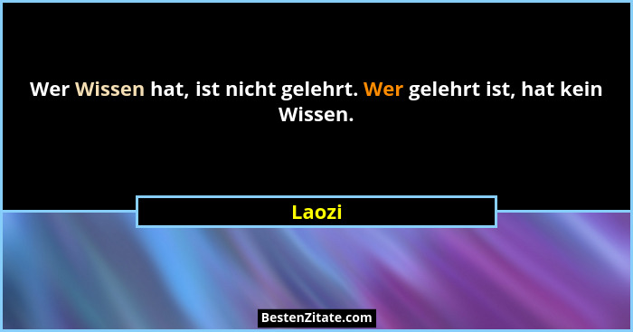 Wer Wissen hat, ist nicht gelehrt. Wer gelehrt ist, hat kein Wissen.... - Laozi