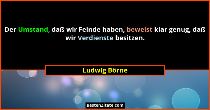 Der Umstand, daß wir Feinde haben, beweist klar genug, daß wir Verdienste besitzen.... - Ludwig Börne