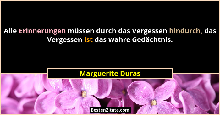 Alle Erinnerungen müssen durch das Vergessen hindurch, das Vergessen ist das wahre Gedächtnis.... - Marguerite Duras