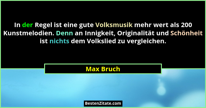 In der Regel ist eine gute Volksmusik mehr wert als 200 Kunstmelodien. Denn an Innigkeit, Originalität und Schönheit ist nichts dem Volksl... - Max Bruch