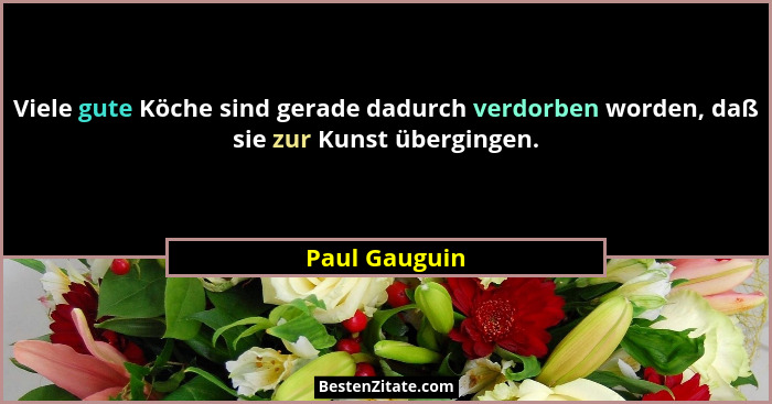 Viele gute Köche sind gerade dadurch verdorben worden, daß sie zur Kunst übergingen.... - Paul Gauguin
