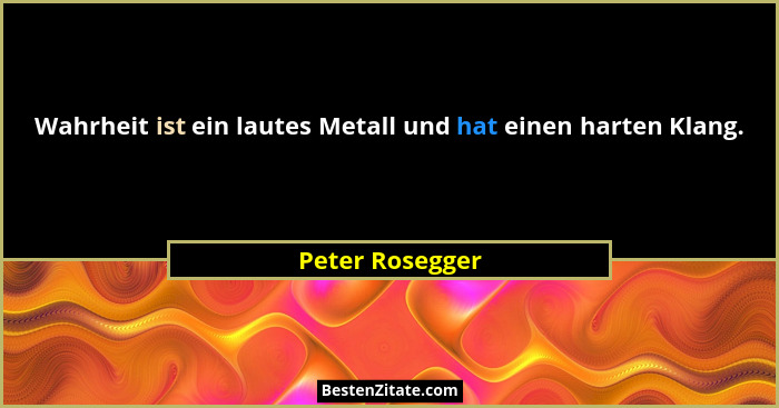 Wahrheit ist ein lautes Metall und hat einen harten Klang.... - Peter Rosegger