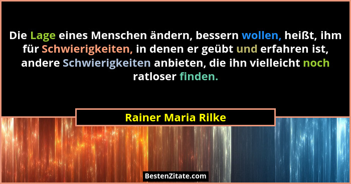 Die Lage eines Menschen ändern, bessern wollen, heißt, ihm für Schwierigkeiten, in denen er geübt und erfahren ist, andere Schwie... - Rainer Maria Rilke