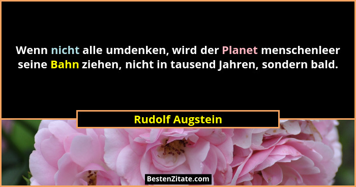Wenn nicht alle umdenken, wird der Planet menschenleer seine Bahn ziehen, nicht in tausend Jahren, sondern bald.... - Rudolf Augstein
