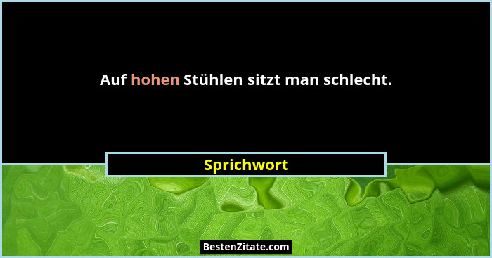 Auf hohen Stühlen sitzt man schlecht.... - Sprichwort