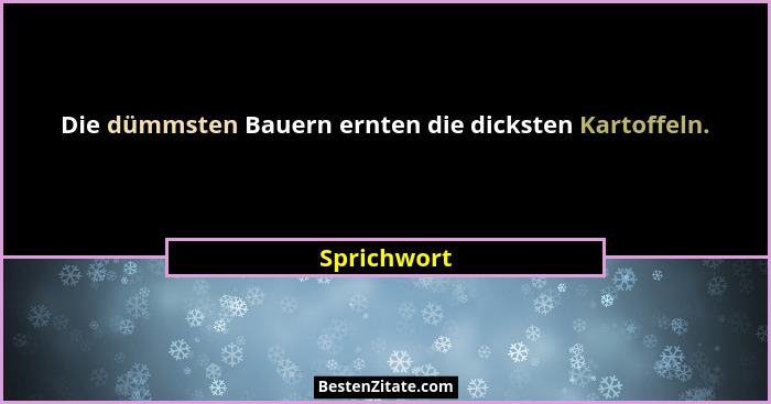 Die dümmsten Bauern ernten die dicksten Kartoffeln.... - Sprichwort