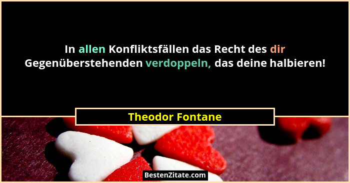 In allen Konfliktsfällen das Recht des dir Gegenüberstehenden verdoppeln, das deine halbieren!... - Theodor Fontane