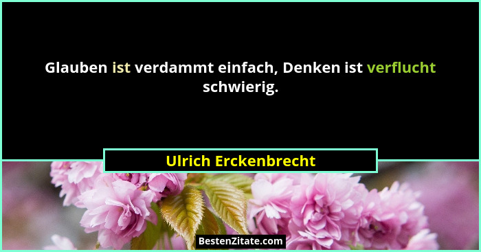 Glauben ist verdammt einfach, Denken ist verflucht schwierig.... - Ulrich Erckenbrecht