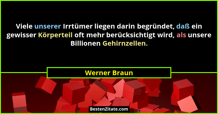 Viele unserer Irrtümer liegen darin begründet, daß ein gewisser Körperteil oft mehr berücksichtigt wird, als unsere Billionen Gehirnzel... - Werner Braun