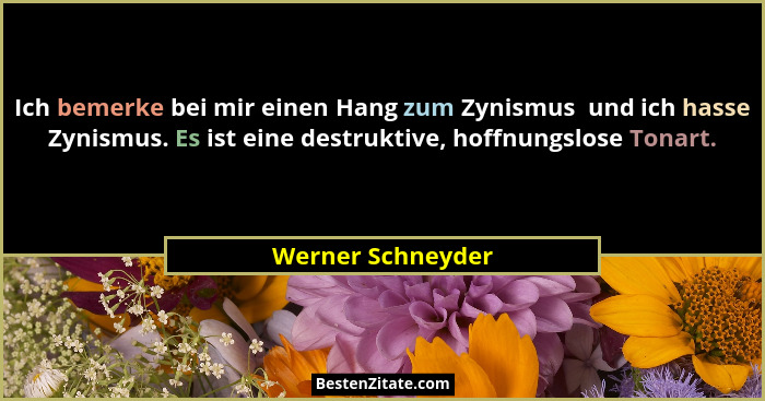 Ich bemerke bei mir einen Hang zum Zynismus  und ich hasse Zynismus. Es ist eine destruktive, hoffnungslose Tonart.... - Werner Schneyder
