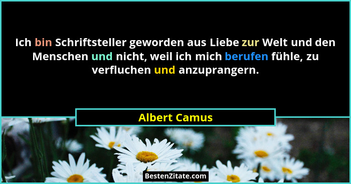 Ich bin Schriftsteller geworden aus Liebe zur Welt und den Menschen und nicht, weil ich mich berufen fühle, zu verfluchen und anzuprang... - Albert Camus
