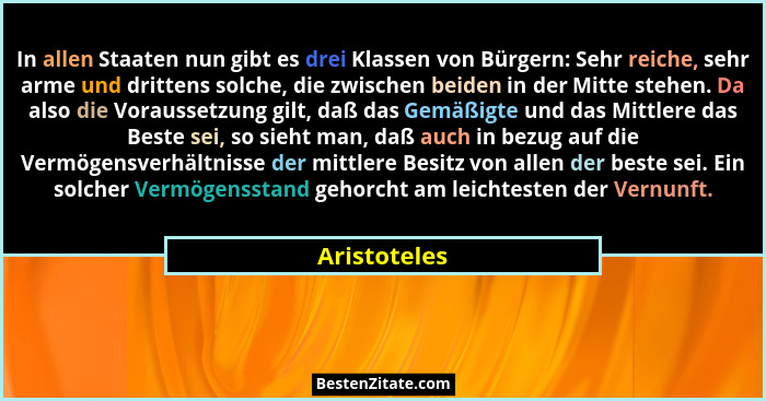 In allen Staaten nun gibt es drei Klassen von Bürgern: Sehr reiche, sehr arme und drittens solche, die zwischen beiden in der Mitte steh... - Aristoteles