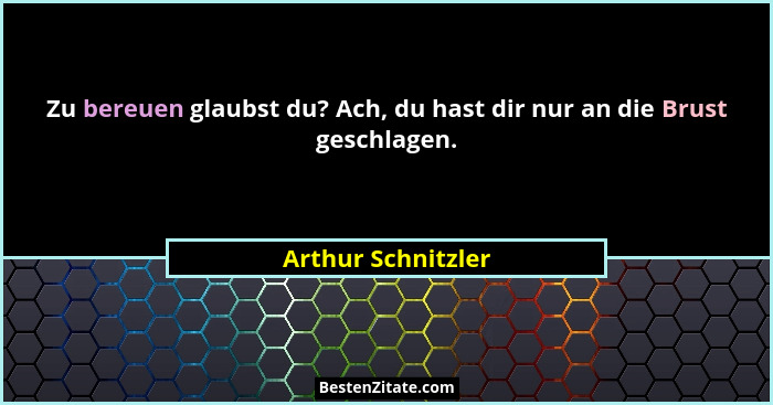 Zu bereuen glaubst du? Ach, du hast dir nur an die Brust geschlagen.... - Arthur Schnitzler