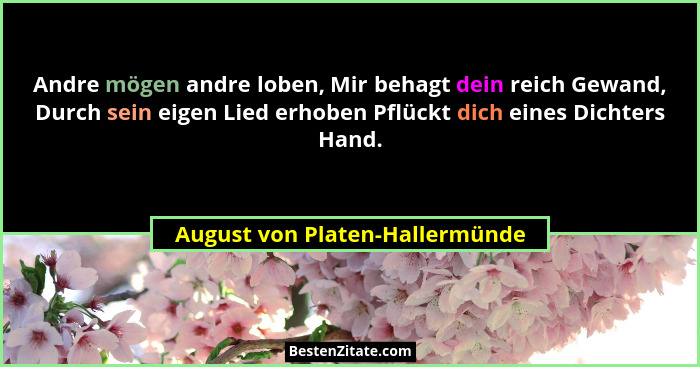 Andre mögen andre loben, Mir behagt dein reich Gewand, Durch sein eigen Lied erhoben Pflückt dich eines Dichters Hand.... - August von Platen-Hallermünde