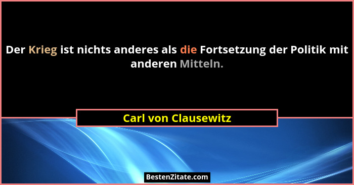 Der Krieg ist nichts anderes als die Fortsetzung der Politik mit anderen Mitteln.... - Carl von Clausewitz