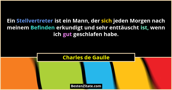 Ein Stellvertreter ist ein Mann, der sich jeden Morgen nach meinem Befinden erkundigt und sehr enttäuscht ist, wenn ich gut geschl... - Charles de Gaulle