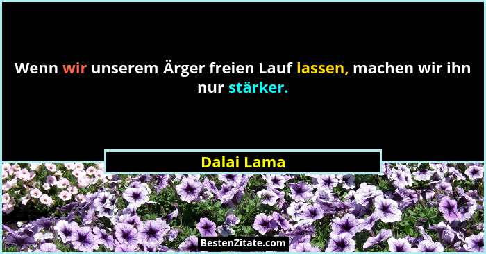 Wenn wir unserem Ärger freien Lauf lassen, machen wir ihn nur stärker.... - Dalai Lama