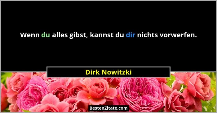 Wenn du alles gibst, kannst du dir nichts vorwerfen.... - Dirk Nowitzki