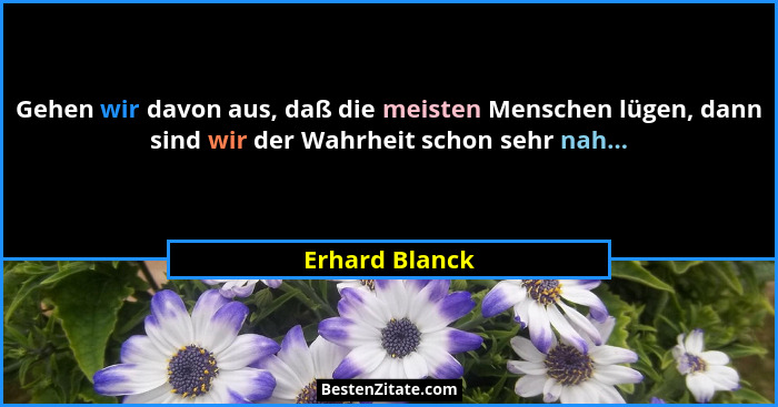 Gehen wir davon aus, daß die meisten Menschen lügen, dann sind wir der Wahrheit schon sehr nah...... - Erhard Blanck