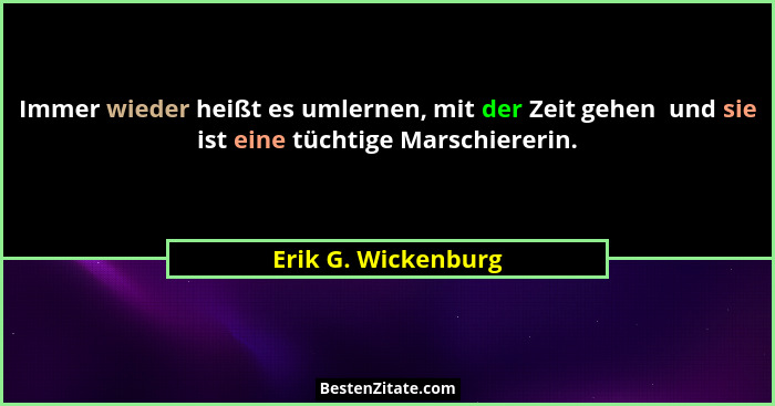 Immer wieder heißt es umlernen, mit der Zeit gehen  und sie ist eine tüchtige Marschiererin.... - Erik G. Wickenburg