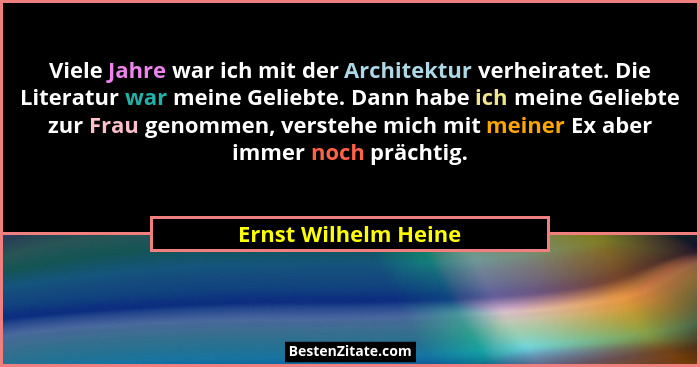 Viele Jahre war ich mit der Architektur verheiratet. Die Literatur war meine Geliebte. Dann habe ich meine Geliebte zur Frau gen... - Ernst Wilhelm Heine