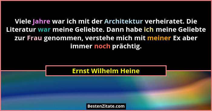 Viele Jahre war ich mit der Architektur verheiratet. Die Literatur war meine Geliebte. Dann habe ich meine Geliebte zur Frau gen... - Ernst Wilhelm Heine