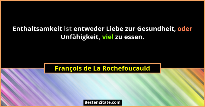 Enthaltsamkeit ist entweder Liebe zur Gesundheit, oder Unfähigkeit, viel zu essen.... - François de La Rochefoucauld