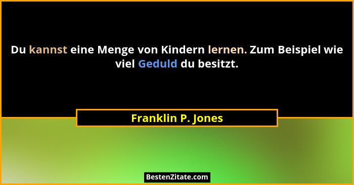 Du kannst eine Menge von Kindern lernen. Zum Beispiel wie viel Geduld du besitzt.... - Franklin P. Jones