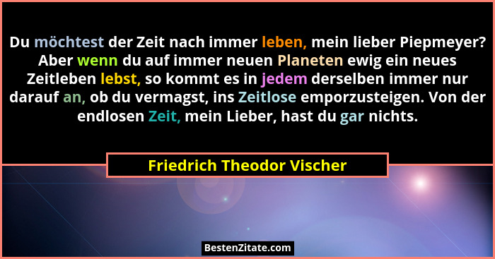 Du möchtest der Zeit nach immer leben, mein lieber Piepmeyer? Aber wenn du auf immer neuen Planeten ewig ein neues Zeitleb... - Friedrich Theodor Vischer