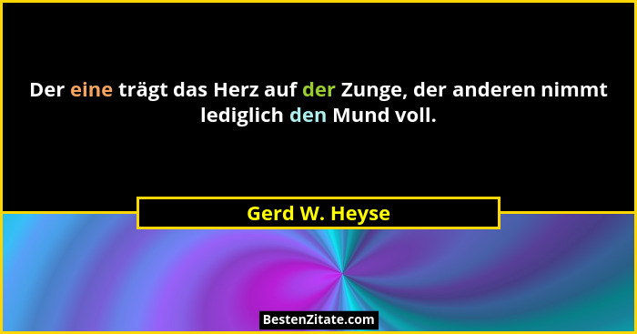 Der eine trägt das Herz auf der Zunge, der anderen nimmt lediglich den Mund voll.... - Gerd W. Heyse