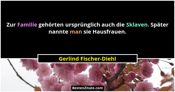 Zur Familie gehörten ursprünglich auch die Sklaven. Später nannte man sie Hausfrauen.... - Gerlind Fischer-Diehl