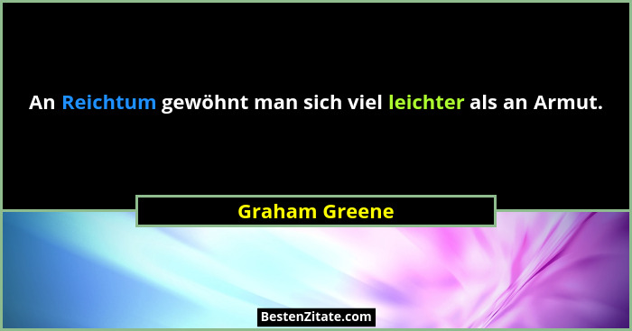 An Reichtum gewöhnt man sich viel leichter als an Armut.... - Graham Greene
