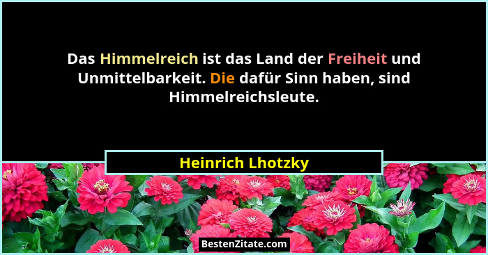 Das Himmelreich ist das Land der Freiheit und Unmittelbarkeit. Die dafür Sinn haben, sind Himmelreichsleute.... - Heinrich Lhotzky