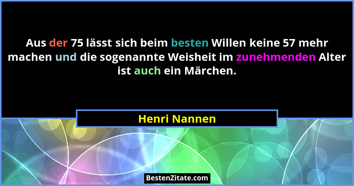 Aus der 75 lässt sich beim besten Willen keine 57 mehr machen und die sogenannte Weisheit im zunehmenden Alter ist auch ein Märchen.... - Henri Nannen