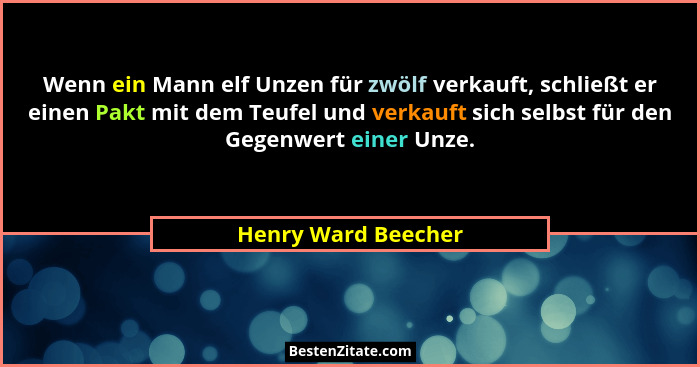 Wenn ein Mann elf Unzen für zwölf verkauft, schließt er einen Pakt mit dem Teufel und verkauft sich selbst für den Gegenwert eine... - Henry Ward Beecher