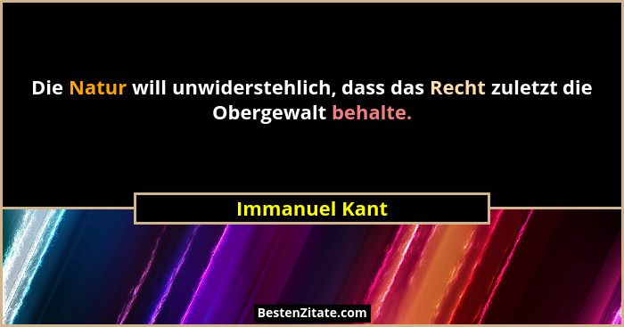 Die Natur will unwiderstehlich, dass das Recht zuletzt die Obergewalt behalte.... - Immanuel Kant