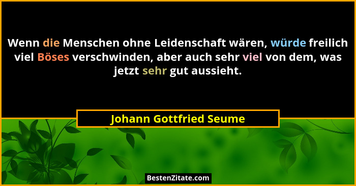 Wenn die Menschen ohne Leidenschaft wären, würde freilich viel Böses verschwinden, aber auch sehr viel von dem, was jetzt seh... - Johann Gottfried Seume