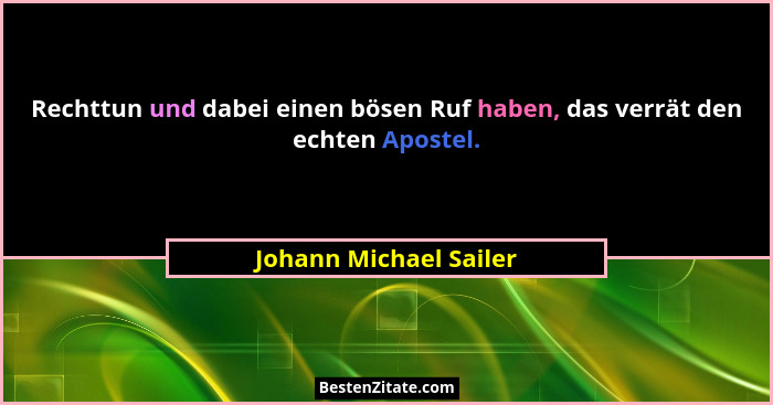 Rechttun und dabei einen bösen Ruf haben, das verrät den echten Apostel.... - Johann Michael Sailer