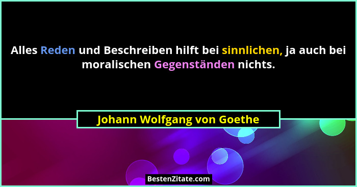 Alles Reden und Beschreiben hilft bei sinnlichen, ja auch bei moralischen Gegenständen nichts.... - Johann Wolfgang von Goethe