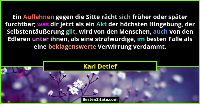 Ein Auflehnen gegen die Sitte rächt sich früher oder später furchtbar; was dir jetzt als ein Akt der höchsten Hingebung, der Selbstentäu... - Karl Detlef